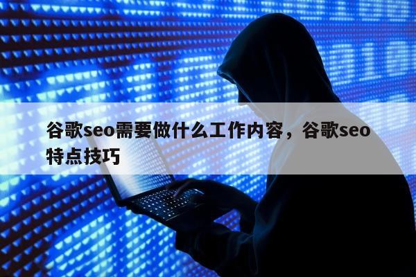 谷歌seo需要做什么工作内容，谷歌seo特点技巧