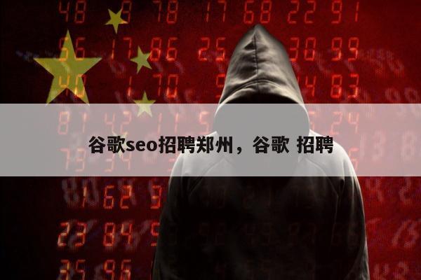 谷歌seo招聘郑州，谷歌 招聘