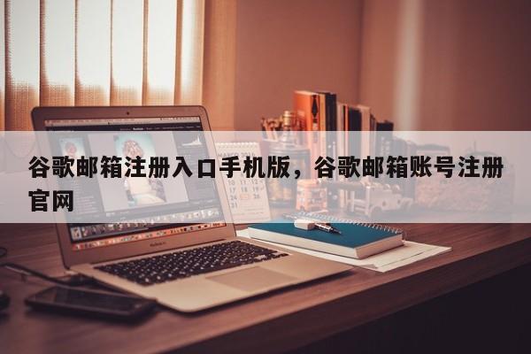 谷歌邮箱注册入口手机版，谷歌邮箱账号注册官网