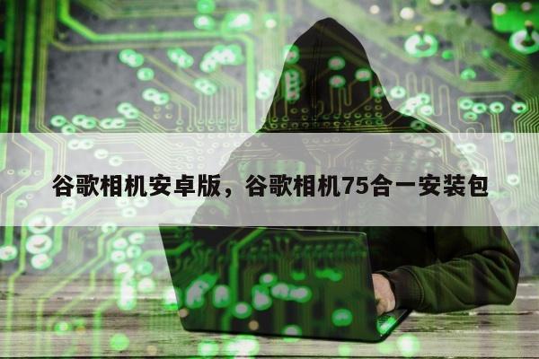 谷歌相机安卓版，谷歌相机75合一安装包