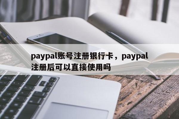 paypal账号注册银行卡，paypal注册后可以直接使用吗