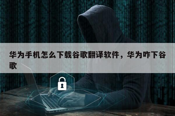 华为手机怎么下载谷歌翻译软件，华为咋下谷歌