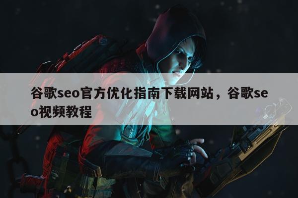 谷歌seo官方优化指南下载网站	，谷歌seo视频教程