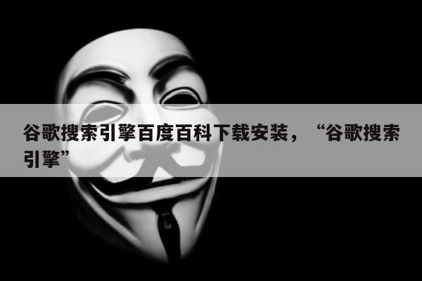 谷歌搜索引擎百度百科下载安装，“谷歌搜索引擎”