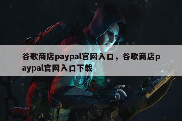 谷歌商店paypal官网入口，谷歌商店paypal官网入口下载