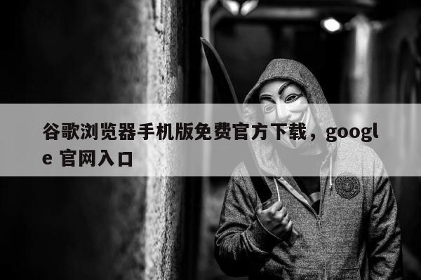 谷歌浏览器手机版免费官方下载	，google 官网入口