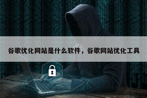 谷歌优化网站是什么软件，谷歌网站优化工具