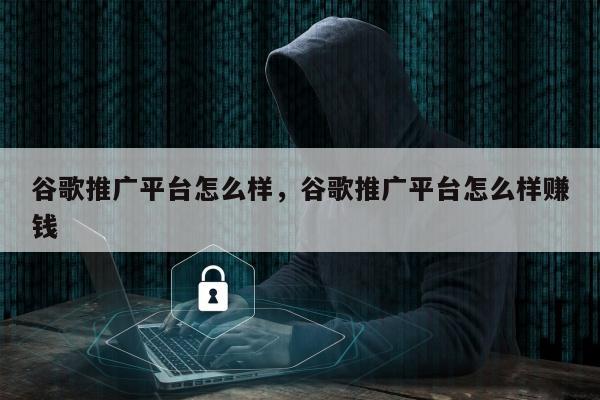 谷歌推广平台怎么样，谷歌推广平台怎么样赚钱