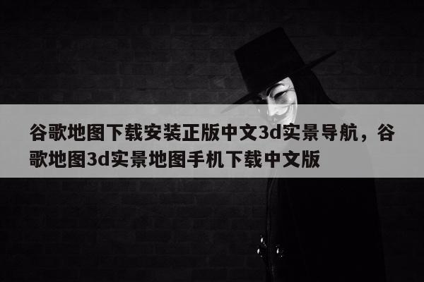 谷歌地图下载安装正版中文3d实景导航，谷歌地图3d实景地图手机下载中文版