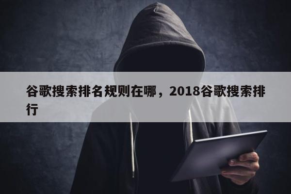 谷歌搜索排名规则在哪，2018谷歌搜索排行