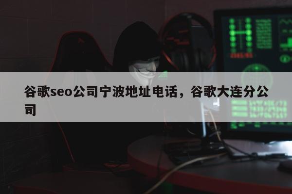 谷歌seo公司宁波地址电话，谷歌大连分公司