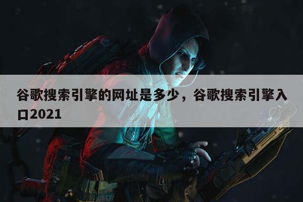 谷歌搜索引擎的网址是多少	，谷歌搜索引擎入口2021