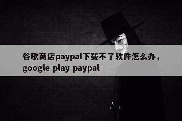 谷歌商店paypal下载不了软件怎么办，google play paypal