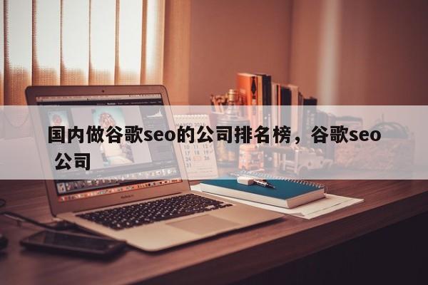 国内做谷歌seo的公司排名榜	，谷歌seo 公司
